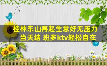 桂林东山再起生意好无压力当天结 班多ktv轻松自在